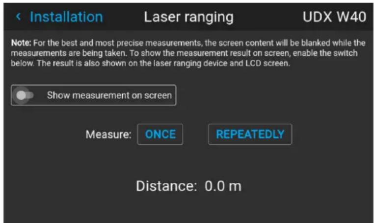 Installation Laser ranging UDX W40 Note: For the best and most precise measurements, the screen content will be blanked while the measurements are being taken. To show the measurement result on screen, enable the switch below. The result is also shown on the laser ranging device and LCD screen. Show measurement on screen Measure: ONCE REPEATEDLY Distance: 0.0 m