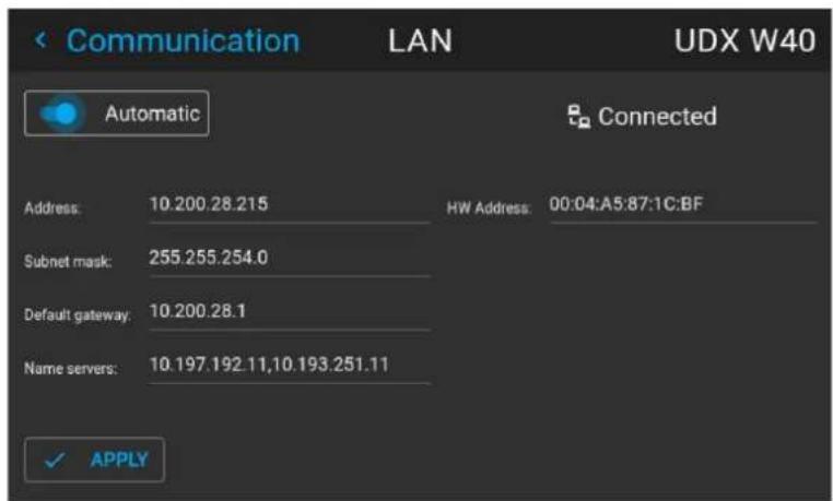Communication LAN UDX W40 Automatic Connected Address: 10.200.28.215 HW Address: 00:04:A5:87:1C:BF Subnet mask: 255.255.254.0 Default gateway: 10.200.28.1 Name servers: 10.197.192.11,10.193.251.11 ✓ APPLY