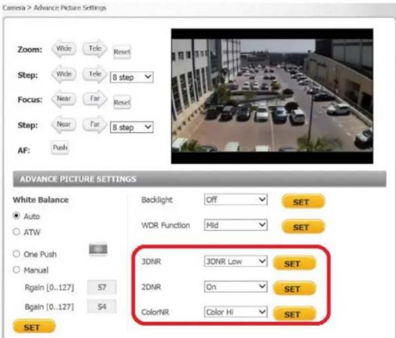 Camera > Advance Picture Settings Zoom: Wide Tele Reset Step: Wide Tele 8 step Focus: Near Far Reset Step: Near Far 8 step AF: Push ADVANCE PICTURE SETTINGS White Balance ● Auto ○ ATW ○ One Push ○ Manual Rgain [0..127] 57 Bgain [0..127] 54 SET Backlight Off SET WDR Function Mid SET 3DNR 3DNR Low SET 2DNR On SET ColorNR Color Hi SET