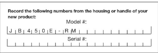 Record the following numbers from the housing or handle of your new product: Model # J | B | 4 | 5 | 0 | E | - | R | M | Serial #: