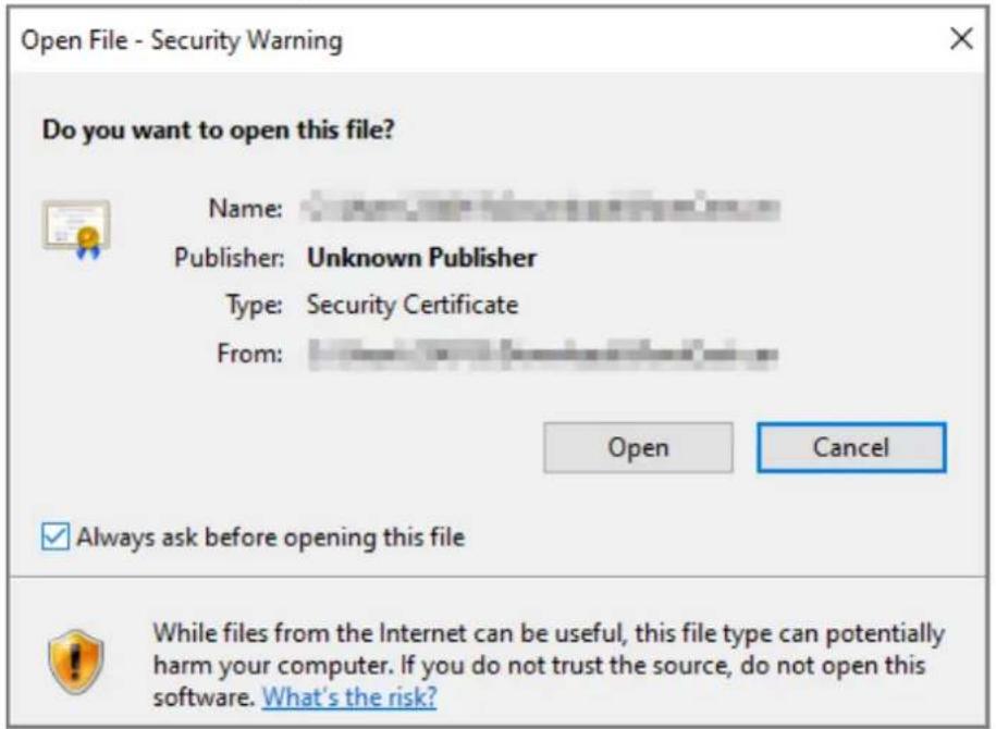 Open File - Security Warning Do you want to open this file? Name: Publisher: Unknown Publisher Type: Security Certificate From: Open Cancel Always ask before opening this file While files from the Internet can be useful, this file type can potentially harm your computer. If you do not trust the source, do not open this software. What's the risk?