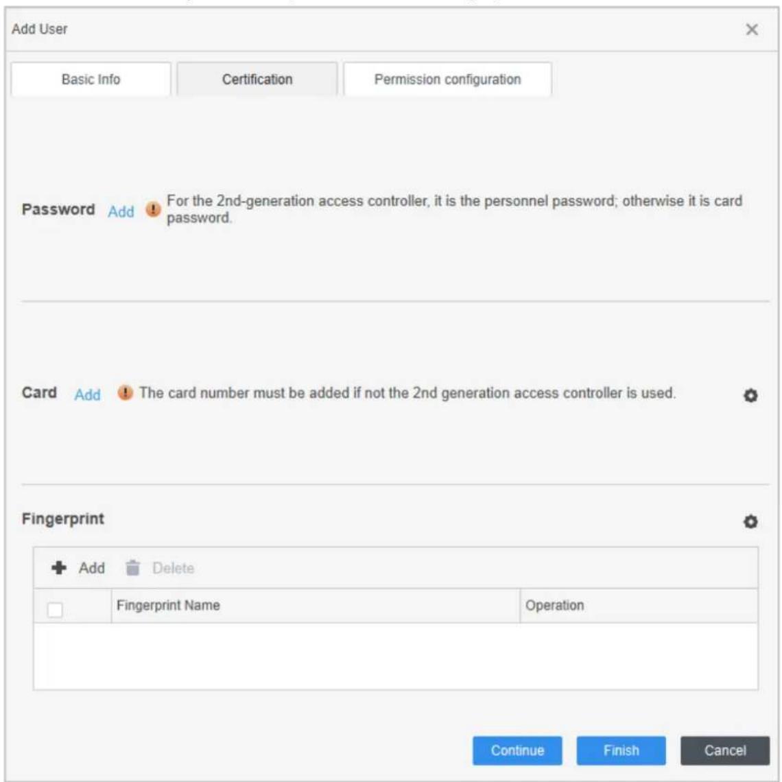 Add User Basic Info Certification Permission configuration Password Add For the 2nd-generation access controller, it is the personnel password; otherwise it is card password. Card Add The card number must be added if not the 2nd generation access controller is used. Fingerprint + Add Delete □ Fingerprint Name Operation Continue Finish Cancel