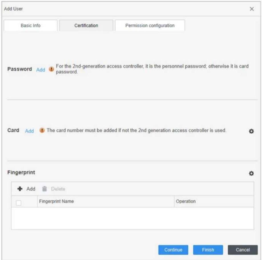 Add User Basic Info Certification Permission configuration Password Add For the 2nd-generation access controller, it is the personnel password; otherwise it is card password. Card Add The card number must be added if not the 2nd generation access controller is used. Fingerprint + Add Delete □ Fingerprint Name Operation Continue Finish Cancel