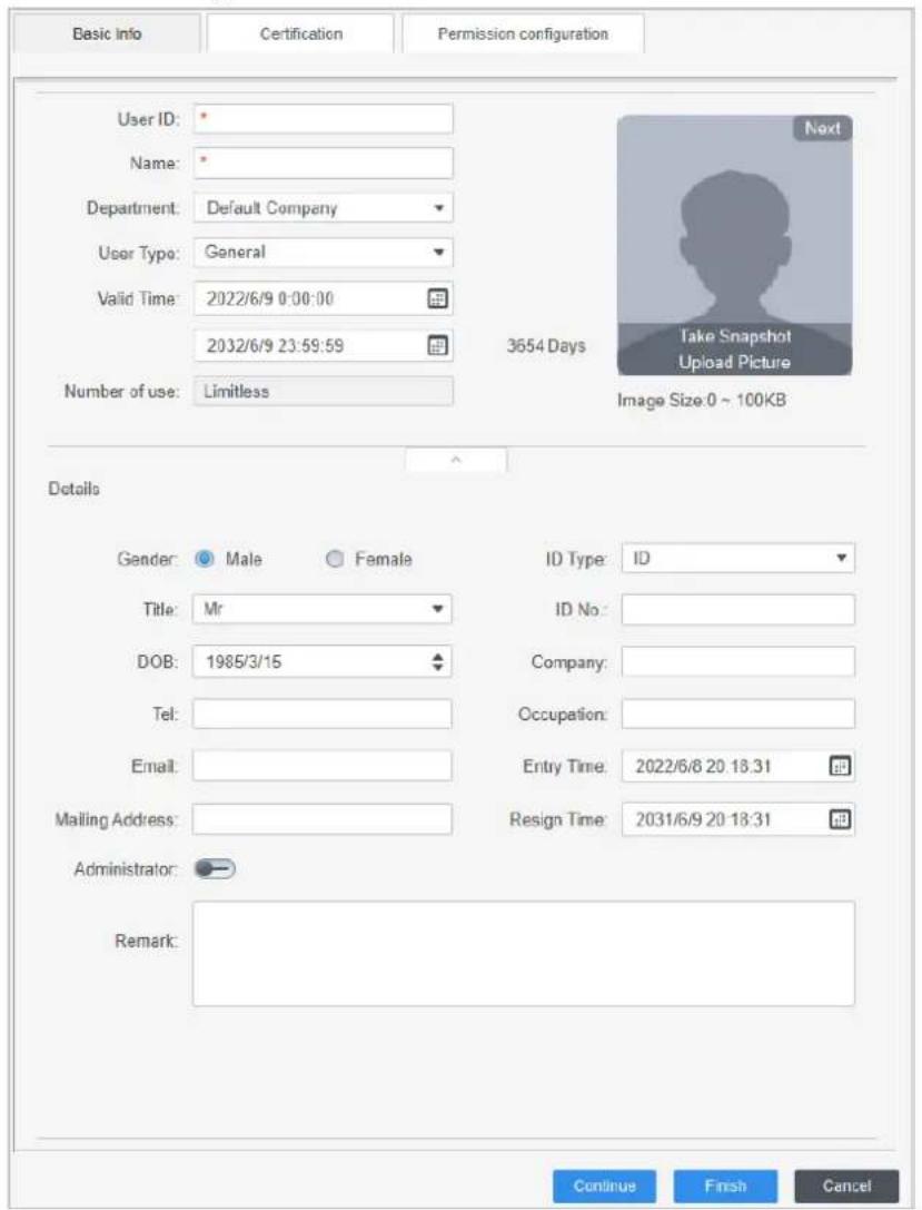 Basic Info Certification Permission configuration User ID: Name: Department: Default Company User Typo: General Valid Time: 2022/6/9 0:00:00 2032/6/9 23:59:59 Number of use: Limitless 3654 Days Take Snapshot Upload Picture Image Size:0 ~ 100KB Details Gender: Male Female ID Type: ID Title: Mr ID No: DOB: 1985/3/15 Company: Tel: Occupation: Email: Entry Time: 2022/6/8 20:18.31 Mailing Address: Resign Time: 2031/6/9 20:18.31 Administrator: Remark: Continue Finish Cancel
