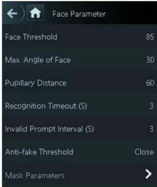 Face Parameter Face Threshold 85 Max. Angle of Face 30 Pupillary Distance 60 Recognition Timeout (S) 3 Invalid Prompt Interval (S) 3 Anti-fake Threshold Close Mask Parameters >