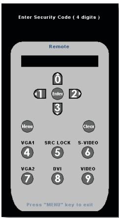 Enter Security Code ( 4 digits ) Remote 0 1 Enter 2 3 Menu Clear VGA1 SRC LOCK S-VIDEO 4 5 6 VGA2 DVI VIDEO 7 8 9 Press "MENU" key to exit