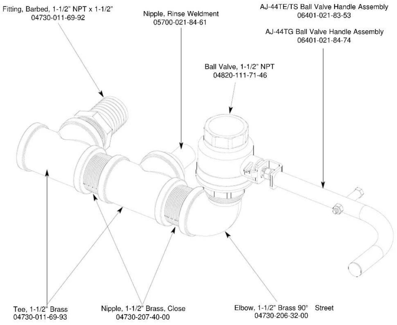 Fitting, Barbed, 1-1/2" NPT x 1-1/2" 04730-011-69-92 Nipple, Rinse Weldment 05700-021-84-61 AJ-44TE/TS Ball Valve Handle Assembly 06401-021-83-53 AJ-44TG Ball Valve Handle Assembly 06401-021-84-74 Ball Valve, 1-1/2" NPT 04820-111-71-46 Tee, 1-1/2" Brass 04730-011-69-93 Nipple, 1-1/2" Brass, Close 04730-207-40-00 Elbow, 1-1/2" Brass 90° Street 04730-206-32-00