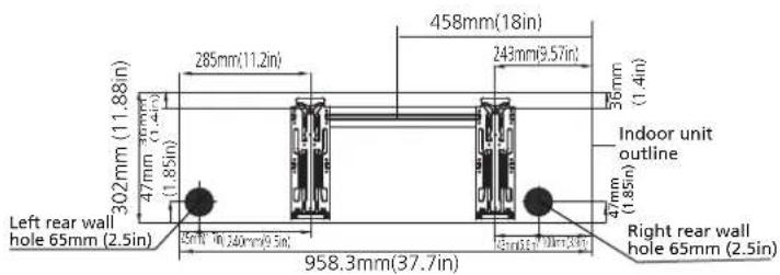 302mm (11.88in) 47mm (0.4in) (1.85in) Left rear wall hole 65mm (2.5in) 285mm(11.2in) 458mm(18in) 243mm(9.57in) 36mm (1.4in) Indoor unit outline 47mm (1.85in) Right rear wall hole 65mm (2.5in) 958.3mm(37.7in)