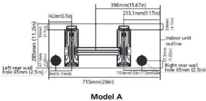 285mm (11.2in) 47.1mm (1.85in) Left rear wall hole 65mm (2.5in) 146.5mm(5.76in) 39mm (1.5in) 398mm(15.67in) 233.1mm(9.17in) 39mm (1.5in) Indoor unit outline 47.1mm (1.85in) Right rear wall hole 65mm (2.5in) 715mm(28in) Model A