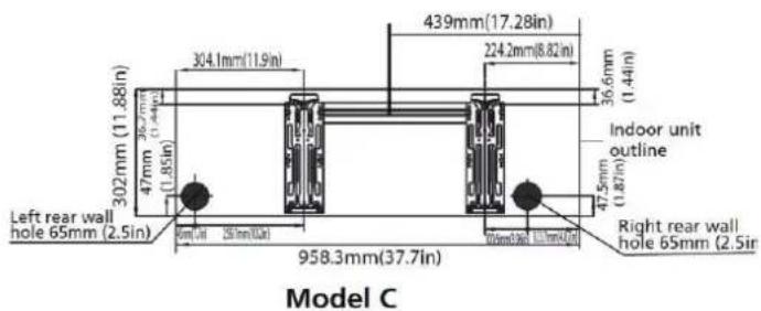 302mm (11.88in) 36.7mm (11.44in) 47mm (1.85in) Left rear wall hole 65mm (2.5in) 304.1mm(11.9in) 439mm(17.28in) 224.2mm(6.82in) 36.6mm (1.44in) Indoor unit outline 47.5mm (1.87in) Right rear wall hole 65mm (2.5in) 958.3mm(37.7in) Model C