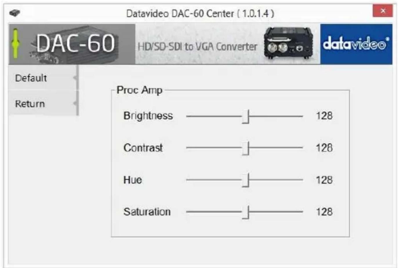Datavideo DAC-60 Center ( 1.0.1.4 ) DAC-60 HD/SD-SDI to VGA Converter datavideo Default Return Proc Amp Brightness ———— 128 Contrast ———— 128 Hue ———— 128 Saturation ———— 128