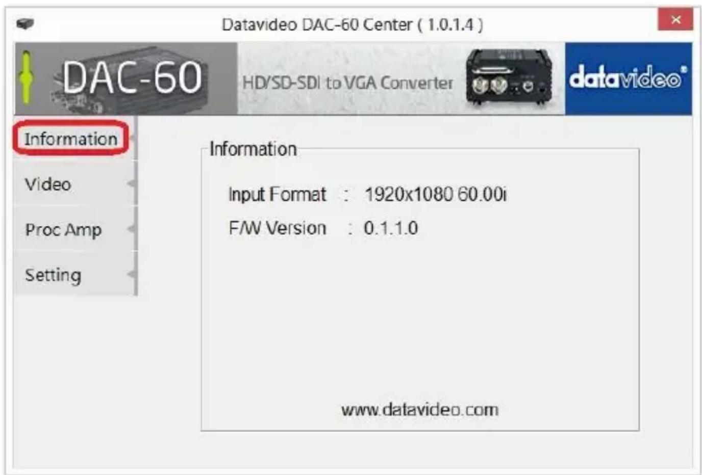 Datavideo DAC-60 Center ( 1.0.1.4 ) DAC-60 HD/SD-SDI to VGA Converter datavideo® Information Video Proc Amp Setting Information Input Format : 1920x1080 60.00i F/W Version : 0.1.1.0 www.datavideo.com