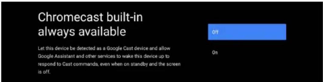 Chromecast built-in always available Let this device be detected as a Google Cast device and allow Google Assistant and other services to wake this device up to respond to Cast commands, even when on standby and the screen is off. Off On