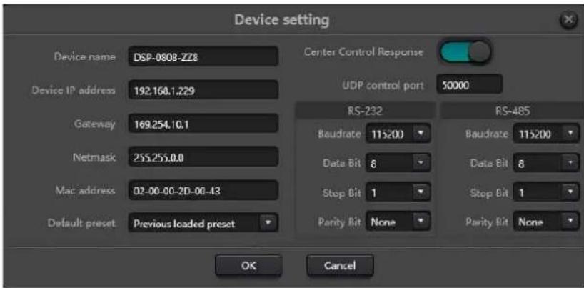 Device setting Device name DSP-0808-Z28 Device IP address 192.168.1.229 Gateway 169.254.10.1 Netmask 255.255.0.0 Mac address 02-00-00-2D-00-43 Default preset Previous loaded preset Center Control Response UDP control port 50000 RS-232 Baudrate 115200 Data Bit 8 Stop Bit 1 Parity Bit None RS-485 Baudrate 115200 Data Bit 8 Stop Bit 1 Parity Bit None OK Cancel