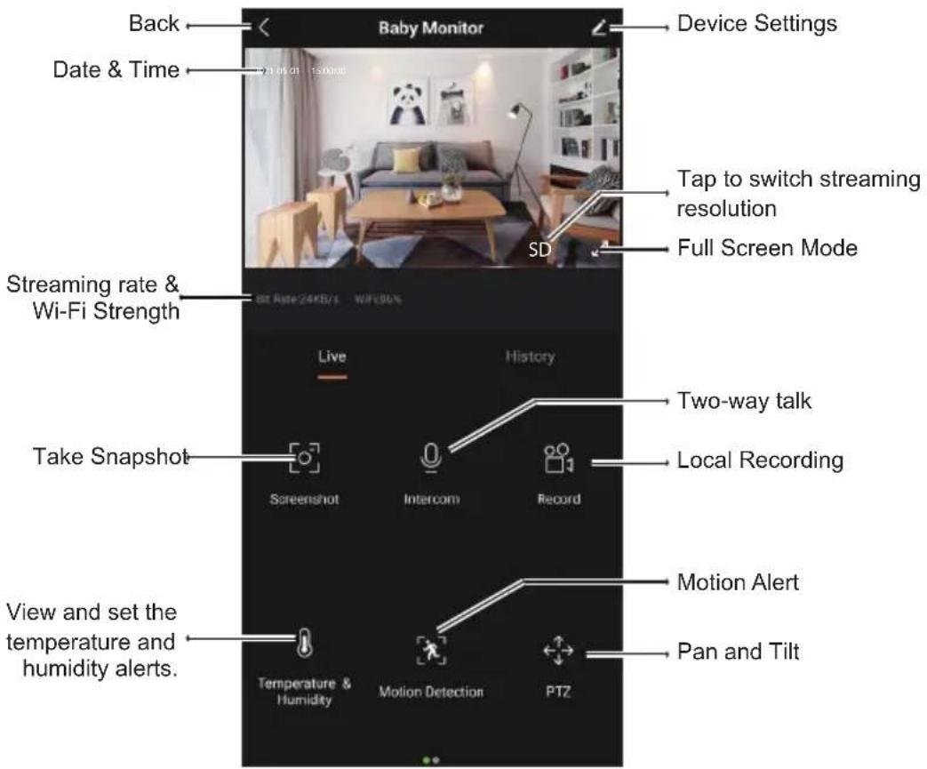 Back Date & Time Baby Monitor Device Settings Tap to switch streaming resolution SD Full Screen Mode Streaming rate & Wi-Fi Strength Live History Take Snapshot Screenshot Intercom Record Two-way talk Local Recording View and set the temperature and humidity alerts. Motion Alert Pan and Tilt Temperature & Humidity Motion Detection PTZ