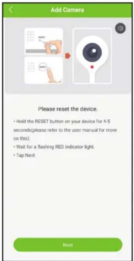 Add Camera Please reset the device. • Hold the RESET button on your device for 4-5 seconds(please refer to the user manual for more on this). • Wait for a flashing RED indicator light. • Tap Next Next