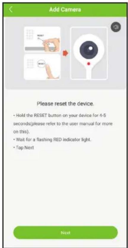 Add Camera Please reset the device. • Hold the RESET button on your device for 4-5 seconds(please refer to the user manual for more on this). • Wait for a flashing RED indicator light. • Tap Next Next