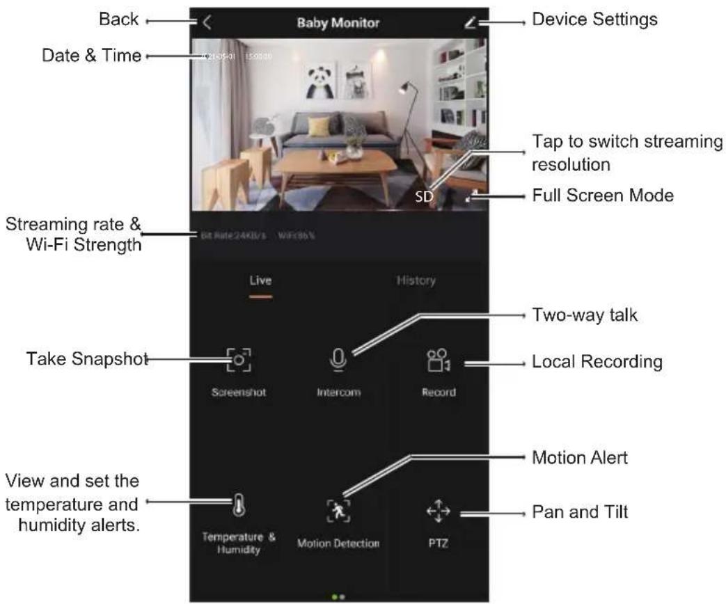 Back Date & Time Baby Monitor Device Settings Tap to switch streaming resolution Full Screen Mode Streaming rate & Wi-Fi Strength Live History Take Snapshot Screenshot Intercom Record Two-way talk Local Recording View and set the temperature and humidity alerts. Motion Alert Pan and Tilt Temperature & Humidity Motion Detection PTZ