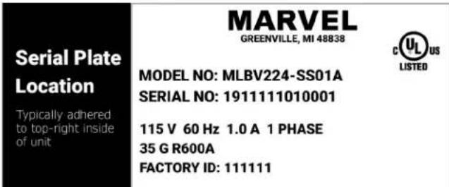 Serial Plate Location Typically adhered to top-right inside of unit MARVEL GREENVILLE, MI 48838 MODEL NO: MLBV224-SS01A SERIAL NO: 1911111010001 115 V 60 Hz 1.0 A 1 PHASE 35 G R600A FACTORY ID: 111111 C US LISTED