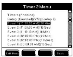Timer 2 Menu Timers (Enabled) Relay (Enabled)(YS) (Relay 6) Event 1 (10:30:00 AM) (30 Min) Event 2 (11:00:00 AM) (15 Sec) Event 3 (11:10:10 AM) (10 Min) Event 4 (12:00:00 PM) (20 Min) Event 5 (12:03:00 PM) (1 Hours) Event 6 (00:00:00 AM) (15 Sec) Exit Menu Back