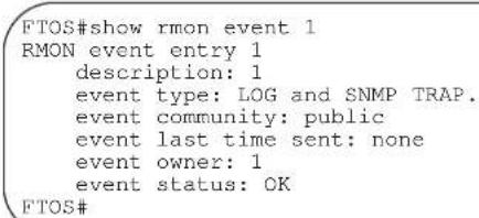 FTOS#show rmon event 1 RMON event entry 1 description: 1 event type: LOG and SNMP TRAP. event community: public event last time sent: none event owner: 1 event status: OK FTOS#