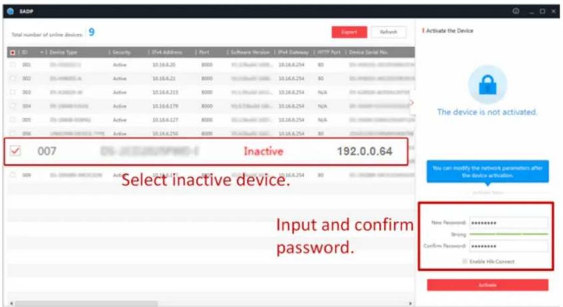 SADP Total number of online devices: 9 Export Refresh Device Type Security IPv4 Address Port Software Version IPv4 Gateway HTTP Port Device Serial No. 001 05-448888310 Active 10.16.6.20 8000 95.378666666 10.16.6.254 80 002 05-448888311 Active 10.16.6.21 8000 95.378666666 10.16.6.254 80 003 05-448888312 Active 10.16.6.213 8000 95.378666666 10.16.6.254 N/A 004 05-448888313 Active 10.16.6.179 8000 95.378666666 10.16.6.254 N/A 005 05-448888314 Active 10.16.6.127 8000 95.378666666 10.16.6.254 N/A 006 UNACATRINA DATA NAME Active 10.16.6.250 8000 95.378666666 10.16.6.254 80 Active in active network parameters after the device activation. Select inactive device. Input and confirm password. Activate the Device The device is not activated. You can modify the network parameters after the device activation. New Password: Strong: Confirm Password: Enable Hit-Connect