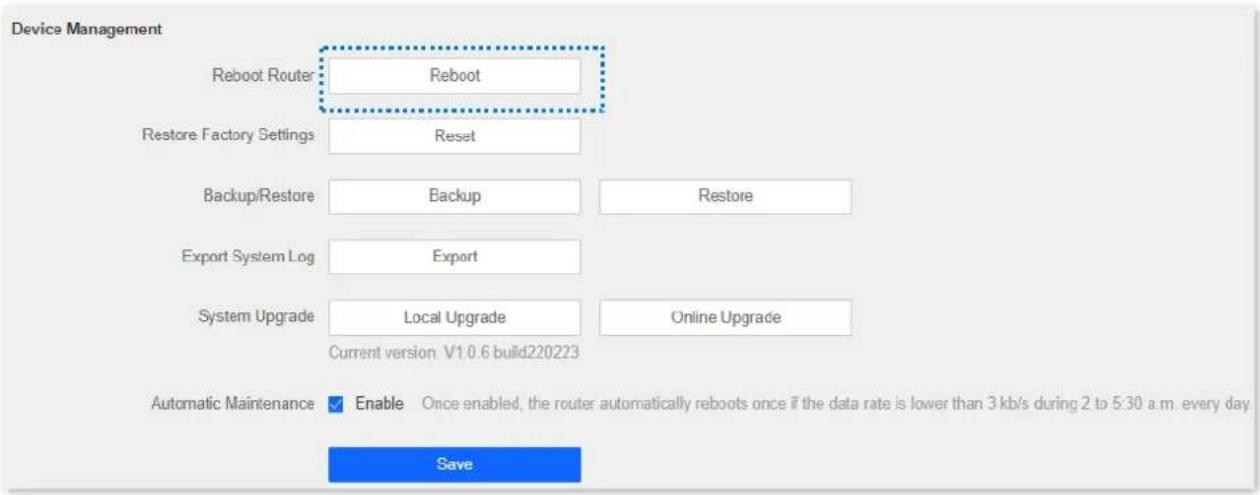 Device Management Reboot Router: Reboot Restore Factory Settings: Reset Backup/Restore: Backup Restore Export System Log: Export System Upgrade: Local Upgrade Online Upgrade Current version: V1 0.6 build220223 Automatic Maintenance ✓ Enable Once enabled, the router automatically reboots once if the data rate is lower than 3 kb/s during 2 to 5:30 a.m. every day. Save