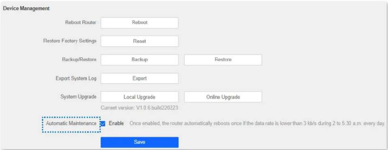Device Management Reboot Router Reboot Restore Factory Settings Reset Backup/Restore Backup Restore Export System Log Export System Upgrade Local Upgrade Online Upgrade Current version: V1.0.6 build220223 Automatic Maintenance Enable Once enabled, the router automatically reboots once if the data rate is lower than 3 kb/s during 2 to 5:30 a.m. every day. Save