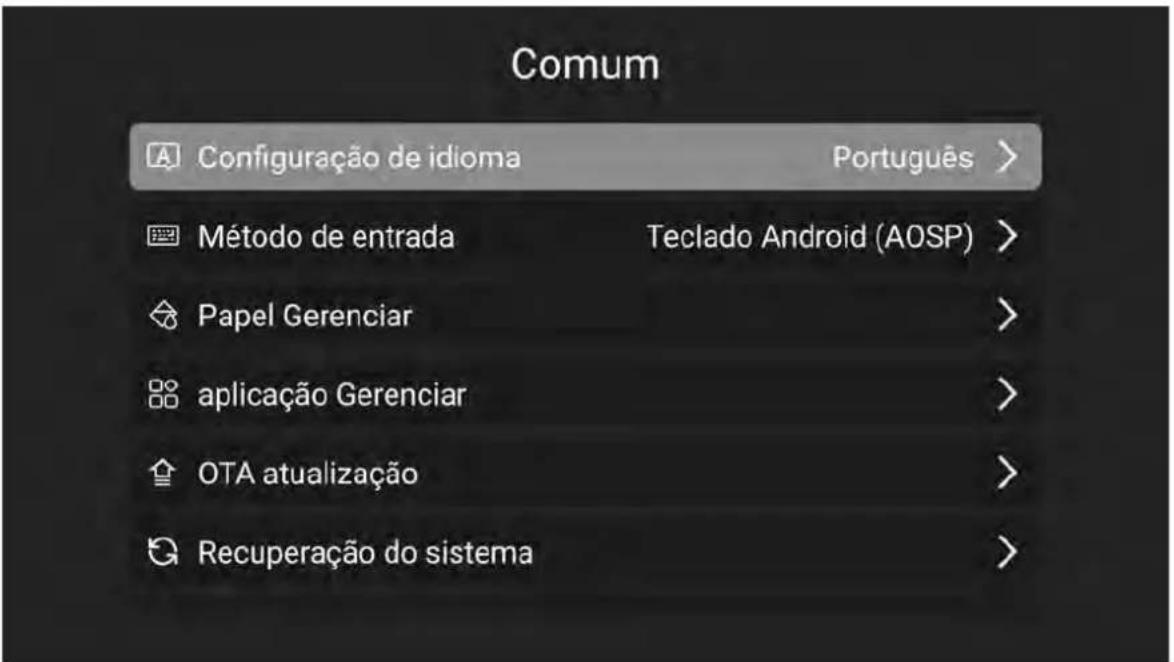 Comum Configuração de idioma Português > Método de entrada Teclado Android (AOSP) > Papel Gerenciar > aplicação Gerenciar > OTA atualização > Recuperação do sistema >