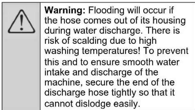 Warning: Flooding will occur if the hose comes out of its housing during water discharge. There is risk of scalding due to high washing temperatures! To prevent this and to ensure smooth water intake and discharge of the machine, secure the end of the discharge hose tightly so that it cannot dislodge easily.