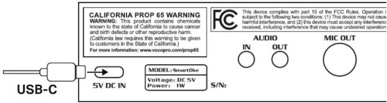 CALIFORNIA PROP 65 WARNING WARNING: This product contains chemicals known to the state of California to cause cancer and birth defects or other reproductive harm. (California law requires this warning to be given to customers in the State of California.) For more information: www.vocopro.com/prop65 USB-C 5V DC IN MODEL: SmartOke Voltage: DC 5V Power: 1W S/N: AudiO IN OUT MIC OUT