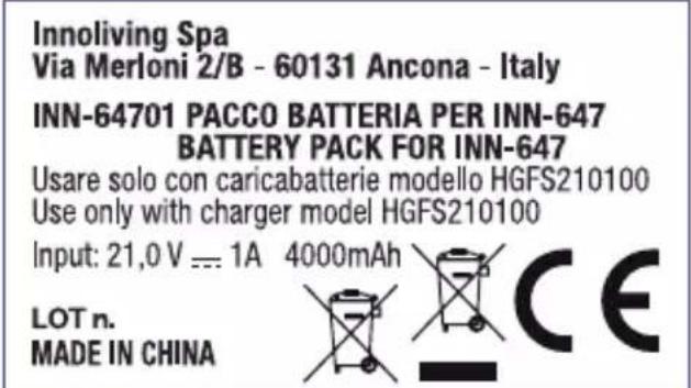 Innoliving Spa Via Merloni 2/B - 60131 Ancona - Italy INN-64701 PACCO BATTERIA PER INN-647 BATTERY PACK FOR INN-647 Usare solo con caricabatterie modello HGFS210100 Use only with charger model HGFS210100 Input: 21,0 V --- 1A 4000mAh LOT n. MADE IN CHINA
