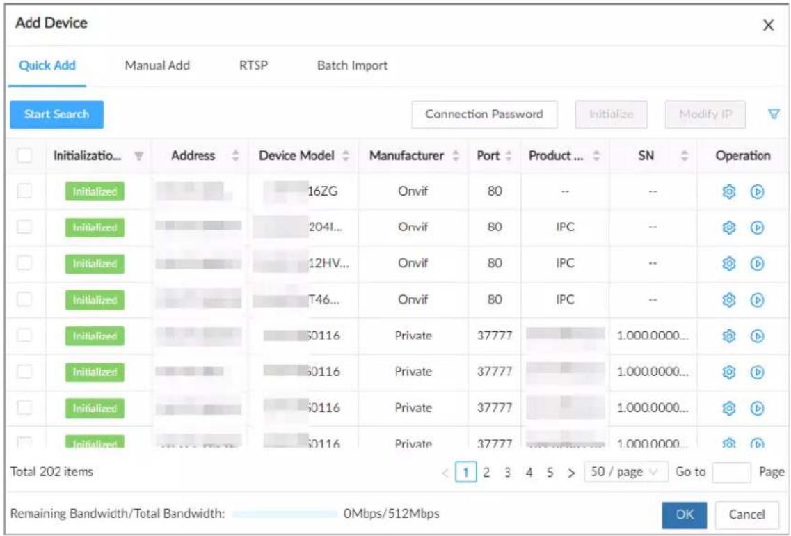 Add Device Quick Add Manual Add RTSP Batch Import Start Search Connection Password Initialize Modify IP Initialization Address Device Model Manufacturer Port Product ... SN Operation Initialized 16ZG Onvif 80 -- -- Initialized 204I... Onvif 80 IPC -- Initialized 12HV... Onvif 80 IPC -- Initialized T46... Onvif 80 IPC -- Initialized 50116 Private 37777 1.000.0000... Initialized 50116 Private 37777 1.000.0000... Initialized 50116 Private 37777 1.000.0000... Initialized 50116 Private 37777 www.mn.com 1.000.0000... Total 202 items < 1 2 3 4 5 > 50 / page Go to Page Remaining Bandwidth/Total Bandwidth: 0Mbps/512Mbps OK Cancel