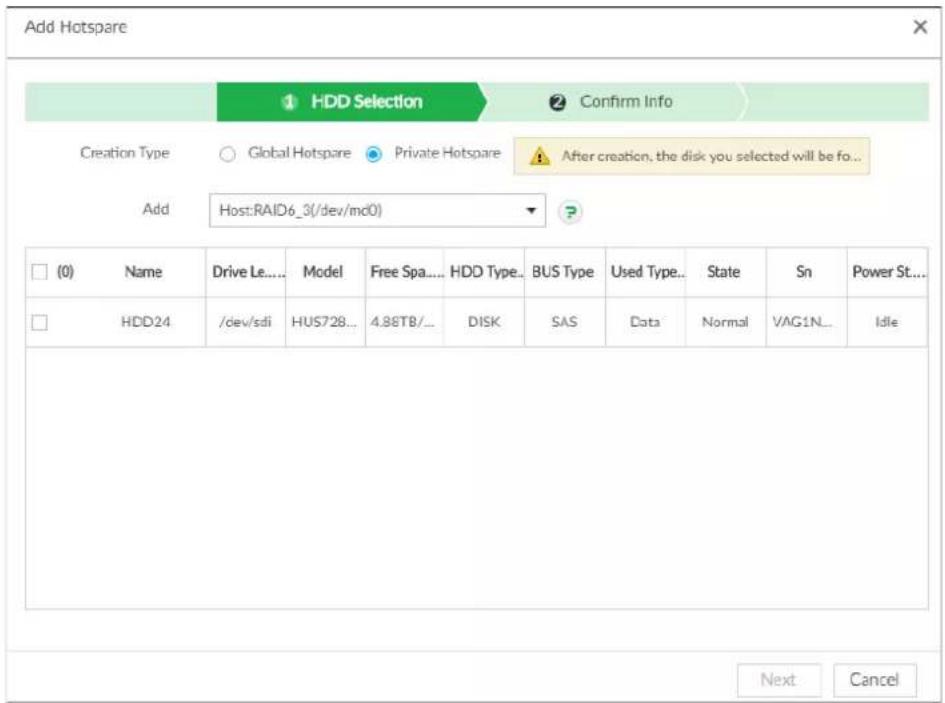 Add Hotspare 1 HDD Selection 2 Confirm Info Creation Type Global Hotspare Private Hotspare After creation, the disk you selected will be fo... Add Host:RAID6_3(/dev/md0) (0) Name Drive Le.... Model Free Spa.... HDD Type.. BUS Type Used Type.. State Sn Power St.... HDD24 /dev/sdi HUS728... 4.88TB/... DISK SAS Data Normal VAG1N... Idle Next Cancel
