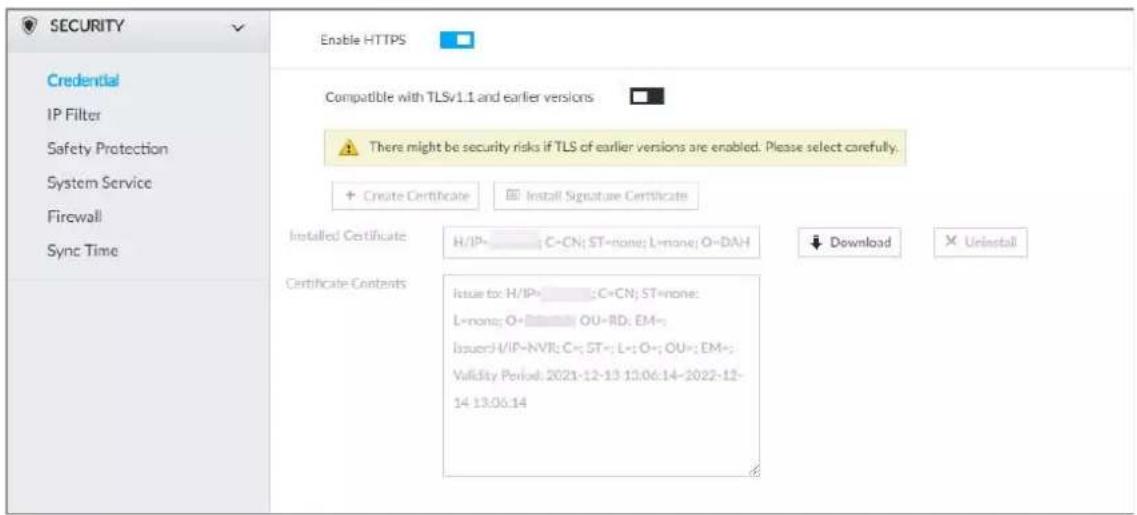 SECURITY Credential IP Filter Safety Protection System Service Firewall Sync Time Enable HTTPS Compatible with TLSv1.1 and earlier versions There might be security risks if TLS of earlier versions are enabled. Please select carefully. + Create Certificate Install Signature Certificate Installed Certificate H/IP C-CN; ST=none; L=none; O=DAH Download ✗ Urinstall Certificate Contents Issue to: H/IP C-CN; ST=none; L=none; O=OU-RD; EM- Issuer: V/IP-NVI; C-ST; L-; O-; OU-; EM- Validity Period: 2021-12-13 13:06:14-2022-12- 14 13:06:14