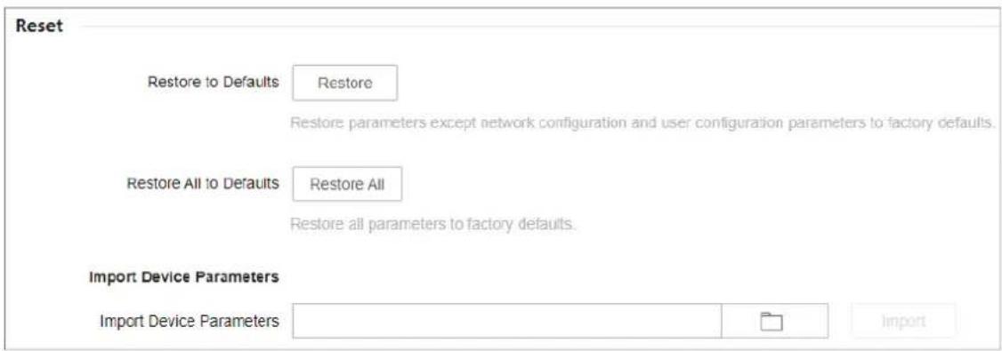 Reset Restore to Defaults Restore Restore parameters except network configuration and user configuration parameters to factory defaults. Restore All to Defaults Restore All Restore all parameters to factory defaults. Import Device Parameters Import Device Parameters Import