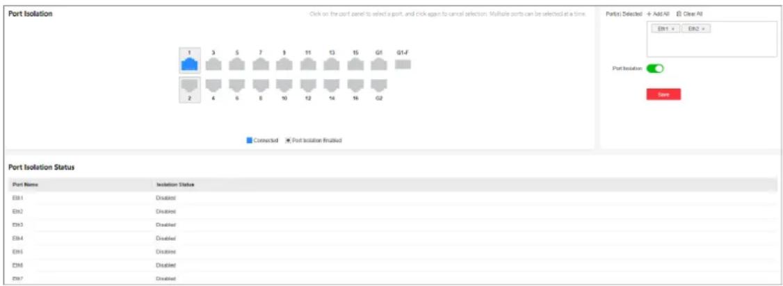 Port Isolation Click on the port panel to select a port, and click again to cancel selection. Multiple ports can be selected at a time. Port(s) Selected + Add/All Clear/All EN1 × EN2 × Port Isolation Save 1 3 5 7 9 11 13 15 G1 G1-F 2 4 6 8 10 12 14 16 G2 Connected Port Isolation Enabled Port Isolation Status Port Name Isolation Status EN1 Disabled EN2 Disabled EN3 Disabled EN4 Disabled EN5 Disabled EN6 Disabled EN7 Disabled