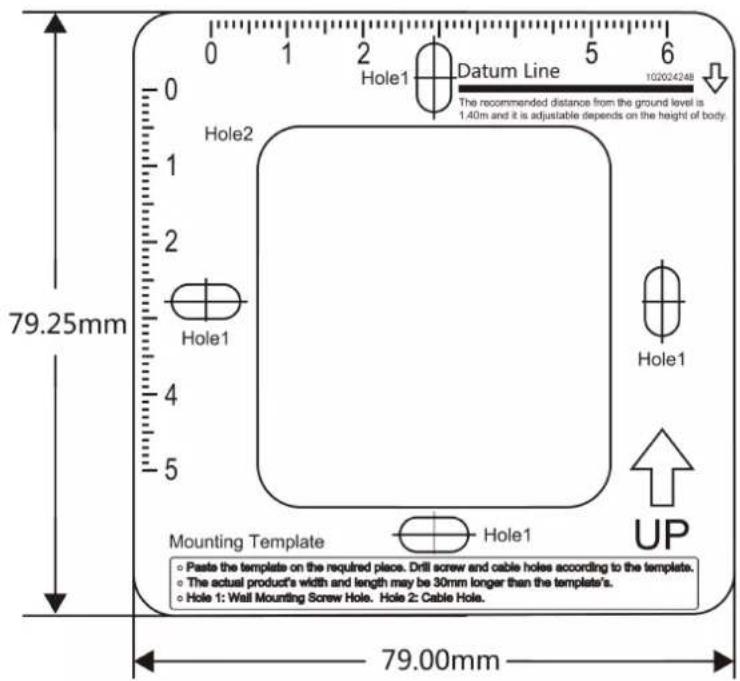 0 1 2 5 6 Hole1 Datum Line 102024248 The recommended distance from the ground level is 1.40m and it is adjustable depends on the height of body. 79.25mm Hole2 Hole1 Mounting Template Hole1 UP Paste the template on the required place. Drill screw and cable holes according to the templates. The actual product's width and length may be 30mm longer than the template's. Hole 1: Wall Mounting Screw Hole. Hole 2: Cable Hole. 79.00mm