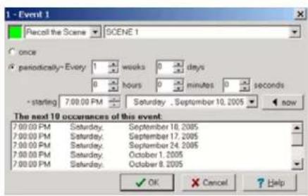 1 - Event 1 Recall the Scene SCENE 1 once periodically- Every: 1 weeks 0 days 0 hours 0 minutes 0 seconds - starting 7:00:00 PM Saturday . September 10, 2005 now The next 10 occurrences of this event: 7:00:00 PM Saturday: September 10, 2005 7:00:00 PM Saturday: September 17, 2005 7:00:00 PM Saturday: September 24, 2005 7:00:00 PM Saturday: October 1, 2005 7:00:00 PM Saturday: October 8, 2005 ✓ OK Cancel Help