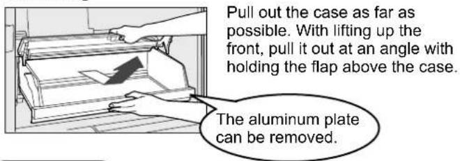 Pull out the case as far as possible. With lifting up the front, pull it out at an angle with holding the flap above the case. The aluminum plate can be removed.