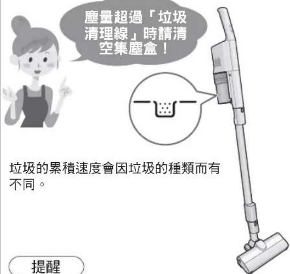塵量超過「垃圾 清理線」時請清 空集塵盒! 垃圾的累積速度會因垃圾的種類而有 不同。 提醒