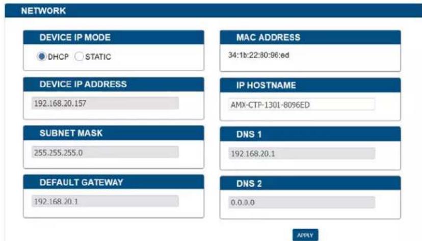 NETWORK DEVICE IP MODE DHCP STATIC MAC ADDRESS 34:1b:22:80:96:ed DEVICE IP ADDRESS 192.168.20.157 IP HOSTNAME AMX-CTP-1301-8096ED SUBNET MASK 255.255.255.0 DNS 1 192.168.20.1 DEFAULT GATEWAY 192.168.20.1 DNS 2 0.0.0.0 APPLY