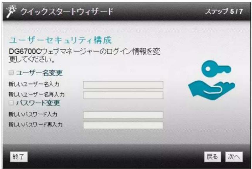 クイックスタートウィザード ステップ 517 ユーザーセキュリティ構成 DG6700Cウェブマネージャーのログイン情報を変更してください。 □ ユーザー名変更 新しいユーザー名入力 新しいユーザー名再入力 □ パスワード変更 新しいパスワード入力 新しいパスワード再入力 終了 戻る 次へ