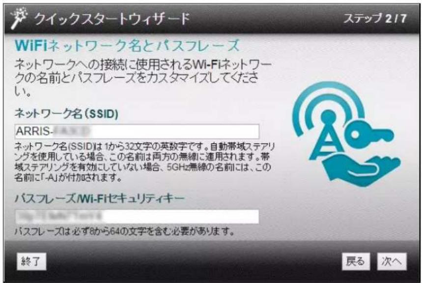 クイックスタートウィザード ステップ 217 WiFiネットワーク名とパスフレーズ ネットワークへの接続に使用されるWi-Fiネットワークの名前とパスフレーズをカスタマイズしてください。 ネットワーク名 (SSID) ARRIS- ネットワーク名 (SSID)は1から32文字の英数字です。自動帯域ステアリングを使用している場合、この名前は両方の無線に適用されます。帯域ステアリングを有効にしていない場合、5GHz無線の名前には、この名前に「-A」が付加されます。 パスフレーズ/Wi-Fiセキュリティキー パスフレーズは必ず8から64の文字を含む必要があります。 終了 戻る 次へ