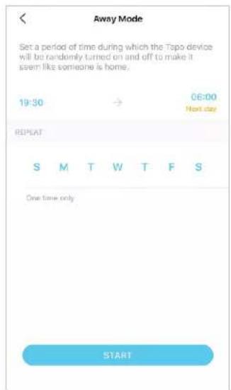 Away Mode Set a period of time during which the Tapo device will be randomly turned on and off to make it seem like someone is home. 19:30 → 06:00 Next day REPEAT S M T W T F S One time only START