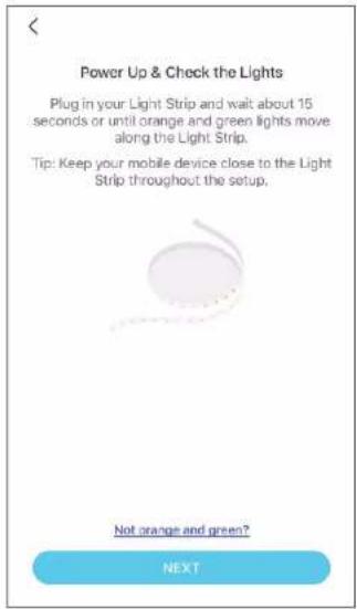 Power Up & Check the Lights Plug in your Light Strip and wait about 15 seconds or until orange and green lights move along the Light Strip. Tip: Keep your mobile device close to the Light Strip throughout the setup. Not orange and green? NEXT