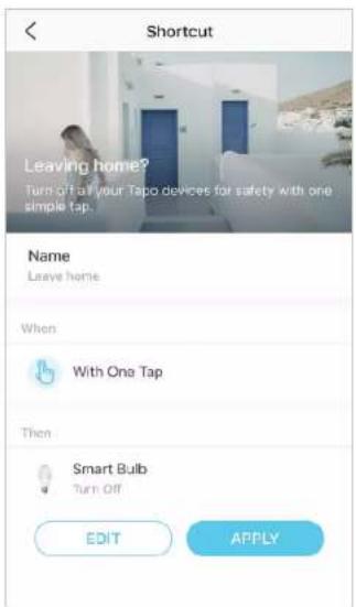 Shortcut Leaving home? Turn Off of your Tapo devices for safety with one simple tap. Name Leave home. When With One Tap Then Smart Bulb Turn Off EDIT APPLY