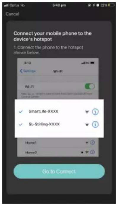 Connect your mobile phone to the device's hotspot 1. Connect the phone to the hotspot shown below. 8/13 Settings Wi-Fi Wi-Fi SmartLite-XXXX SL-Stirling-XXXX Home1 Home2 Go to Connect