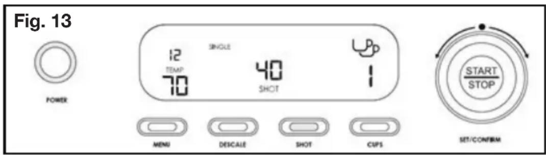 Fig. 13 POWER 12 TEMP 70 SINGLE 40 SHOT MENU DESCALE SHOT CUPS START STOP SET/CONFIRM
