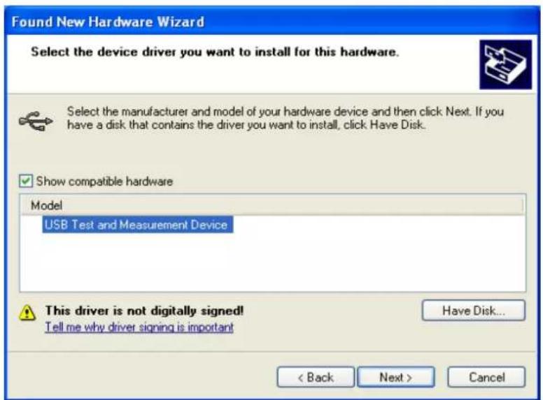 Found New Hardware Wizard Select the device driver you want to install for this hardware. Select the manufacturer and model of your hardware device and then click Next. If you have a disk that contains the driver you want to install, click Have Disk. Show compatible hardware Model USB Test and Measurement Device This driver is not digitally signed! Tell me why driver signing is important Have Disk... < Back Next > Cancel